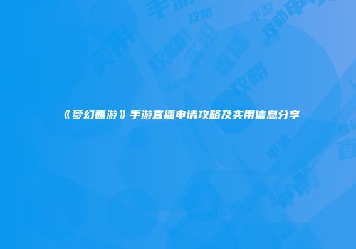 《梦幻西游》手游直播申请攻略及实用信息分享