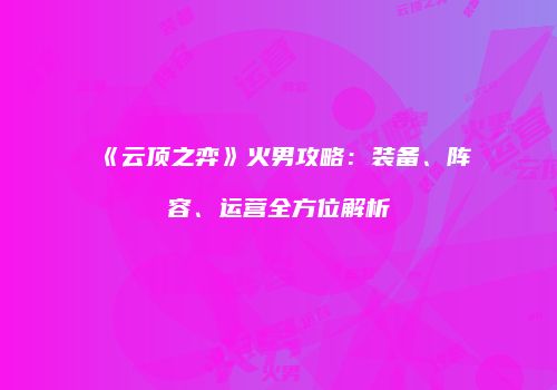 《云顶之弈》火男攻略：装备、阵容、运营全方位解析