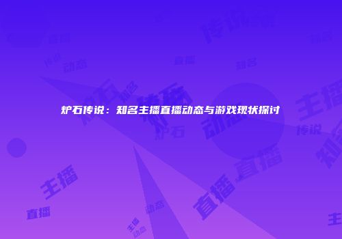 炉石传说：知名主播直播动态与游戏现状探讨