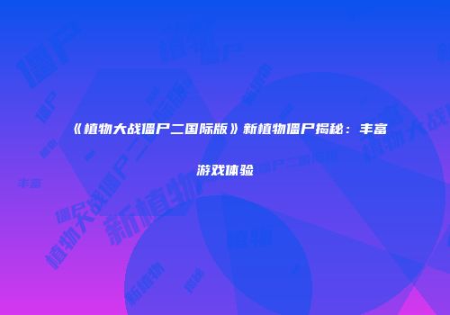 《植物大战僵尸二国际版》新植物僵尸揭秘：丰富游戏体验