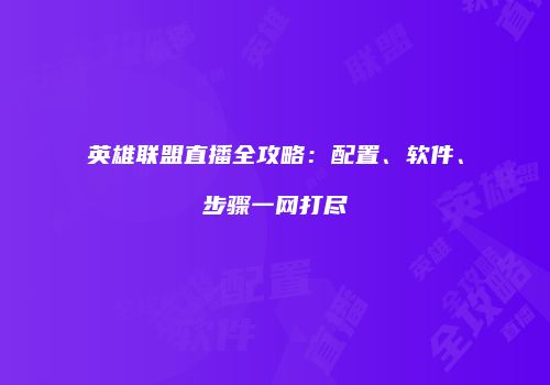 英雄联盟直播全攻略：配置、软件、步骤一网打尽