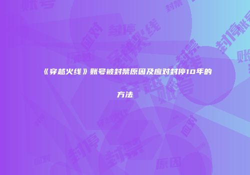 《穿越火线》账号被封禁原因及应对封停10年的方法