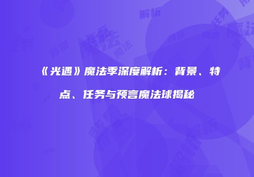 《光遇》魔法季深度解析：背景、特点、任务与预言魔法球揭秘