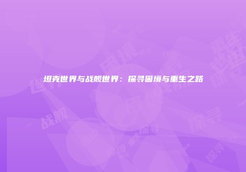 坦克世界与战舰世界：探寻困境与重生之路