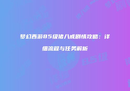 梦幻西游85级猪八戒剧情攻略：详细流程与任务解析