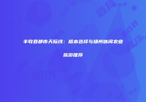 丰收县都市天际线：版本选择与扬州休闲农业旅游推荐