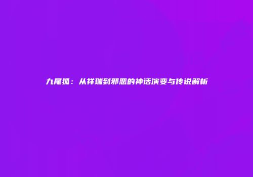 九尾狐：从祥瑞到邪恶的神话演变与传说解析