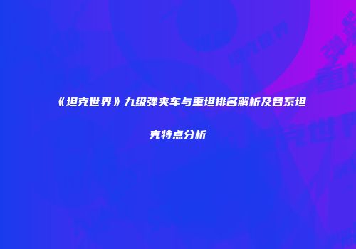 《坦克世界》九级弹夹车与重坦排名解析及各系坦克特点分析