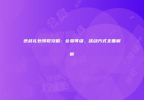 逆战礼包领取攻略：会员等级、活动方式全面解析