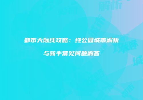 都市天际线攻略：纯公园城市解析与新手常见问题解答