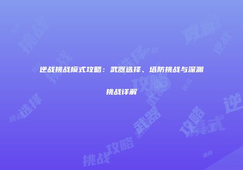 逆战挑战模式攻略：武器选择、塔防挑战与深渊挑战详解