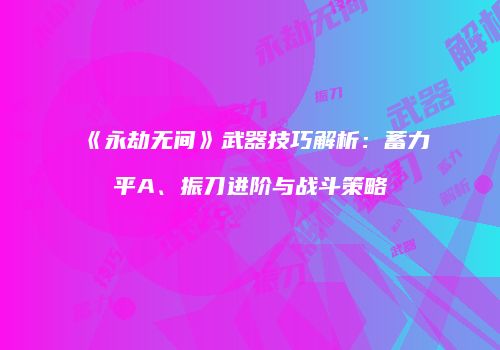 《永劫无间》武器技巧解析：蓄力平A、振刀进阶与战斗策略