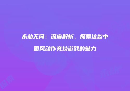 永劫无间：深度解析，探索这款中国风动作竞技游戏的魅力
