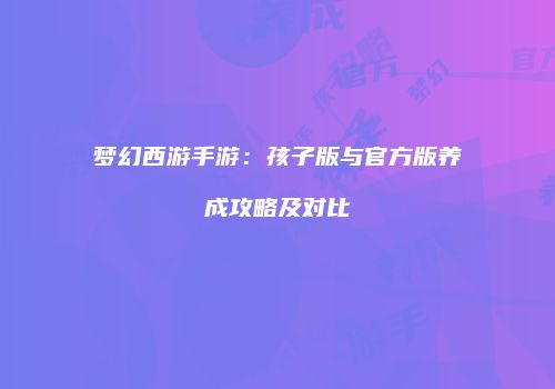 梦幻西游手游：孩子版与官方版养成攻略及对比