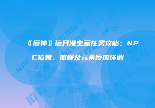 《原神》璃月港宝藏任务攻略：NPC位置、流程及元素反应详解