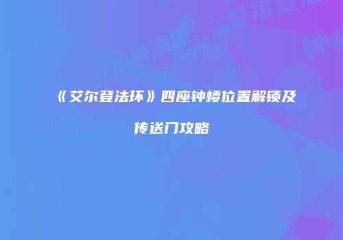 《艾尔登法环》四座钟楼位置解锁及传送门攻略