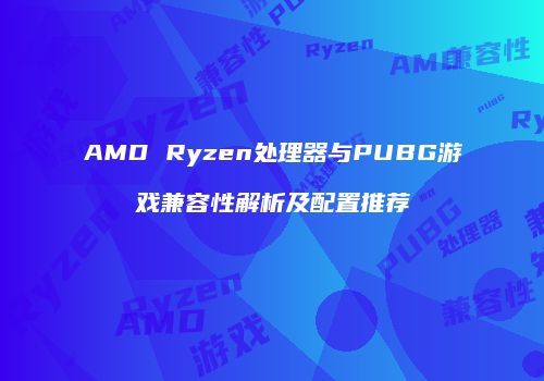 AMD Ryzen处理器与PUBG游戏兼容性解析及配置推荐