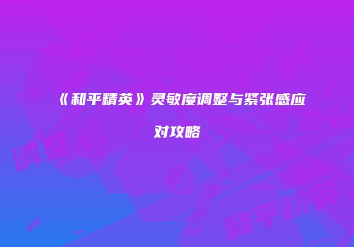 《和平精英》灵敏度调整与紧张感应对攻略