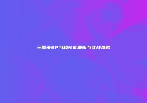 三国杀SP马超技能解析与实战攻略