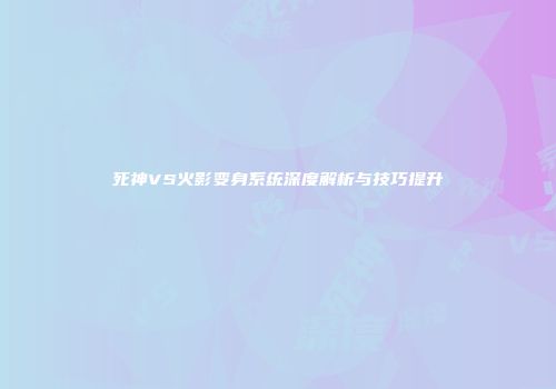 死神VS火影变身系统深度解析与技巧提升