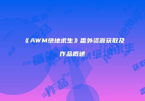 《AWM绝地求生》番外资源获取及作品概述
