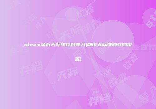 steam都市天际线存档导入(都市天际线的存档位置)