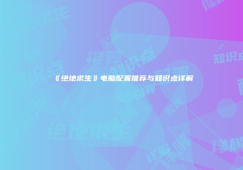 《绝地求生》电脑配置推荐与知识点详解