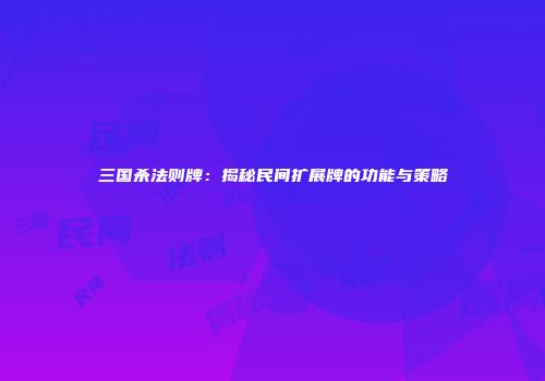 三国杀法则牌：揭秘民间扩展牌的功能与策略