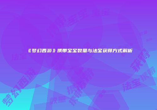 《梦幻西游》携带宝宝数量与法宝获得方式解析