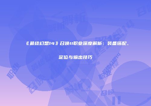 《最终幻想14》召唤II职业深度解析：装备搭配、定位与输出技巧