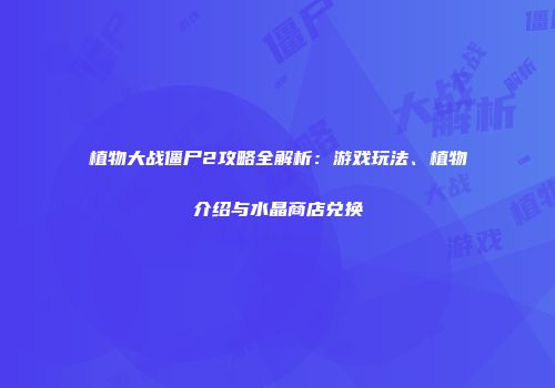 植物大战僵尸2攻略全解析：游戏玩法、植物介绍与水晶商店兑换