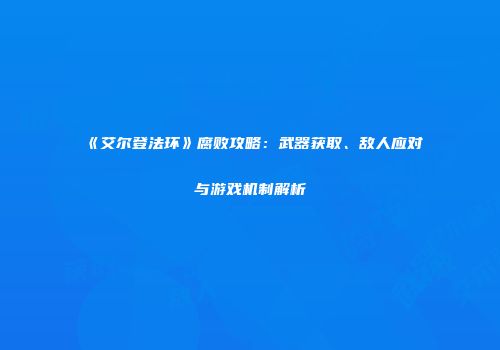 《艾尔登法环》腐败攻略：武器获取、敌人应对与游戏机制解析