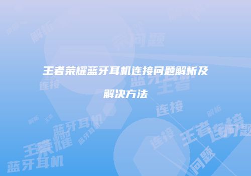 王者荣耀蓝牙耳机连接问题解析及解决方法