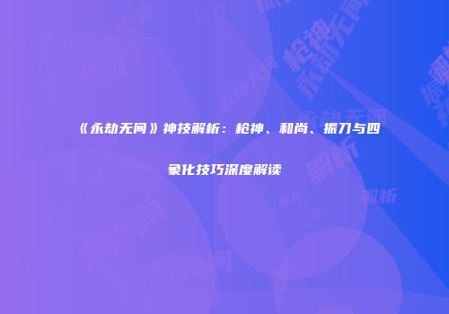 《永劫无间》神技解析：枪神、和尚、振刀与四象化技巧深度解读
