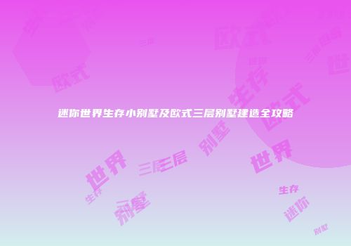 迷你世界生存小别墅及欧式三层别墅建造全攻略