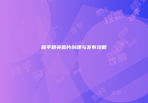 和平精英图片创建与发布攻略