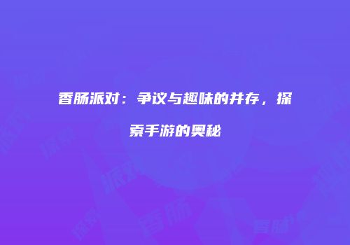 香肠派对：争议与趣味的并存，探索手游的奥秘