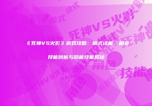 《死神VS火影》游戏攻略：模式详解、角色技能剖析与隐藏技能揭秘