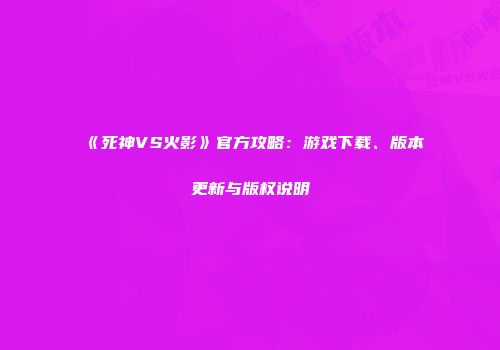 《死神VS火影》官方攻略：游戏下载、版本更新与版权说明