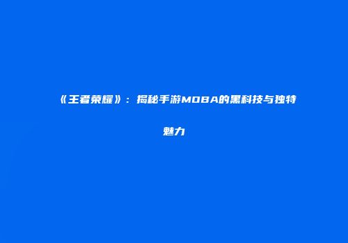 《王者荣耀》：揭秘手游MOBA的黑科技与独特魅力
