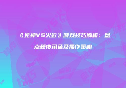 《死神VS火影》游戏技巧解析：盘点赖皮角色及操作策略