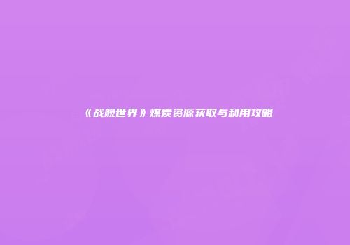 《战舰世界》煤炭资源获取与利用攻略