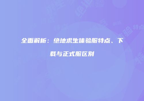 全面解析：绝地求生体验服特点、下载与正式服区别