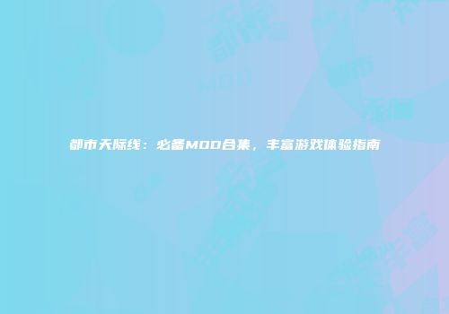 都市天际线：必备MOD合集，丰富游戏体验指南