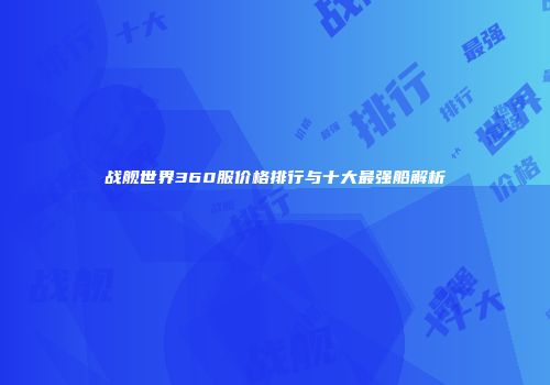 战舰世界360服价格排行与十大最强船解析