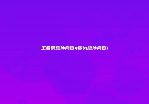 王者荣耀孙尚香q版(q版孙尚香)