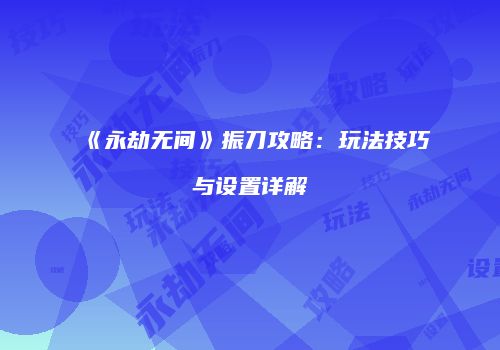 《永劫无间》振刀攻略：玩法技巧与设置详解