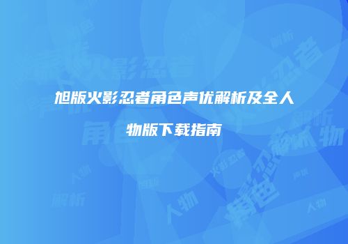 旭版火影忍者角色声优解析及全人物版下载指南