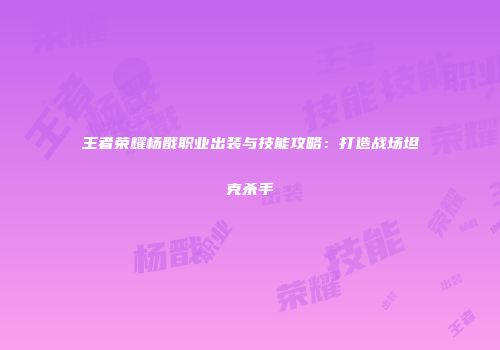 王者荣耀杨戬职业出装与技能攻略：打造战场坦克杀手