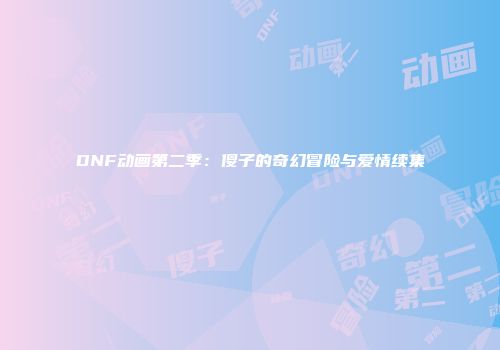 DNF动画第二季：傻子的奇幻冒险与爱情续集